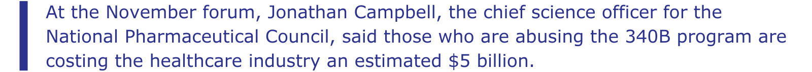 At the November forum, Jonathan Campbell, the chief science officer for the National Pharmaceutical Council, said those who are abusing the 340B program are costing the healthcare industry an estimated $5 billion.